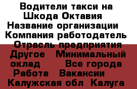 Водители такси на Шкода-Октавия › Название организации ­ Компания-работодатель › Отрасль предприятия ­ Другое › Минимальный оклад ­ 1 - Все города Работа » Вакансии   . Калужская обл.,Калуга г.